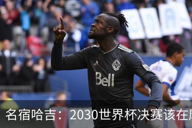 名宿哈吉：2030世界杯决赛该在摩洛哥举行