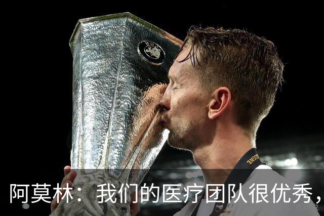 阿莫林：我们的医疗团队很优秀，伤病问题是我管理负荷的责任