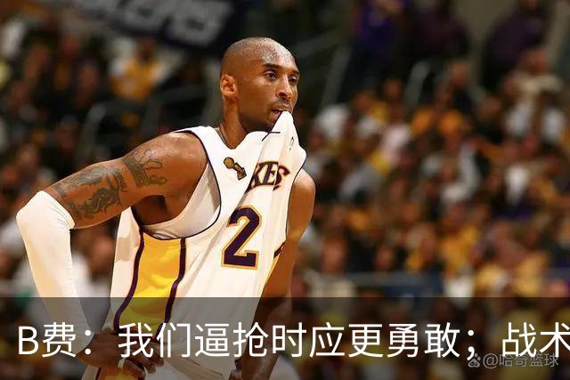B费：我们逼抢时应更勇敢；战术是否失误该由教练组审视